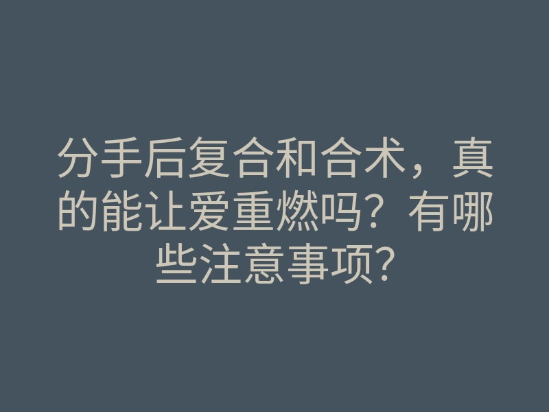 分手后复合和合术,真的能让爱重燃吗?有哪些注意事项?