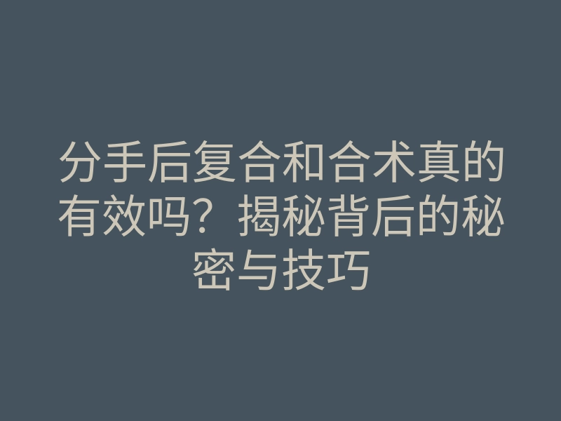 分手后复合和合术真的有效吗？揭秘背后的秘密与技巧
