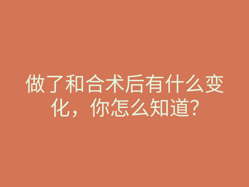 做了和合术后有什么变化,你怎么知道?