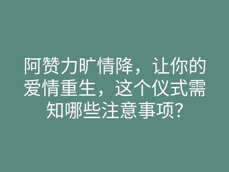 阿赞力旷情降,让你的爱情重生,这个仪式需知哪些注意事项?