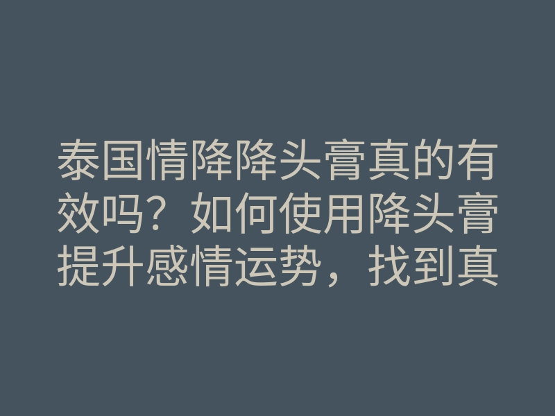 泰国情降降头膏真的有效吗?如何使用降头膏提升感情运势,找到真爱秘诀