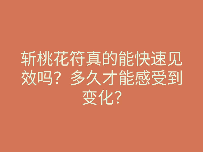 斩桃花符真的能快速见效吗?多久才能感受到变化?