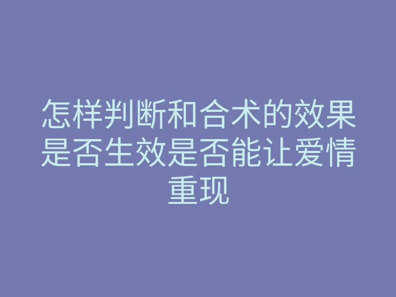 怎样判断和合术的效果是否生效是否能让爱情重现
