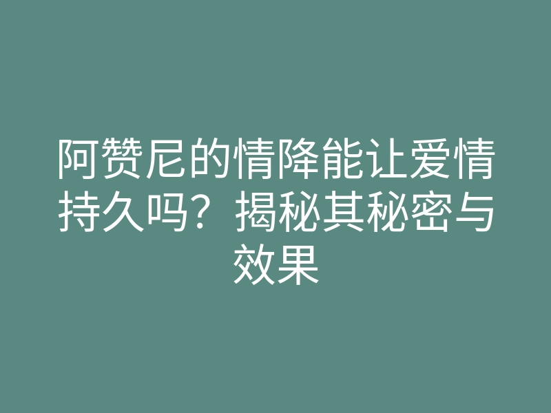 阿赞尼的情降能让爱情持久吗?揭秘其秘密与效果