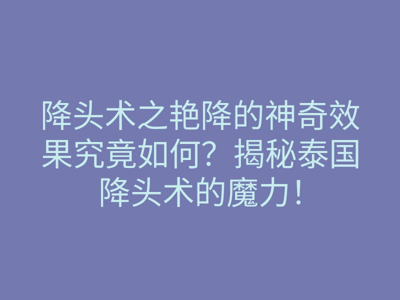降头术之艳降的神奇效果究竟如何?揭秘泰国降头术的魔力!