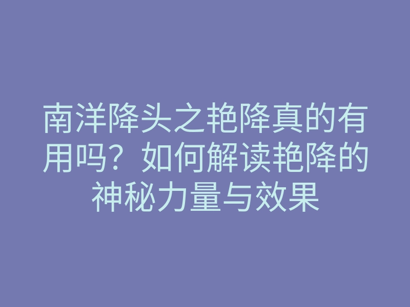南洋降头之艳降真的有用吗?如何解读艳降的神秘力量与效果