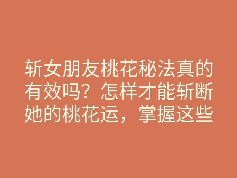 斩女朋友桃花秘法真的有效吗?怎样才能斩断她的桃花运,掌握这些技巧高清秘籍!