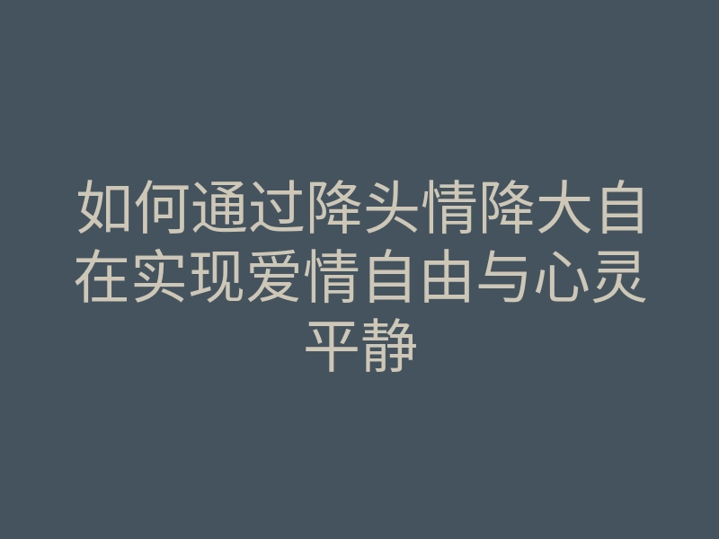 如何通过降头情降大自在实现爱情自由与心灵平静