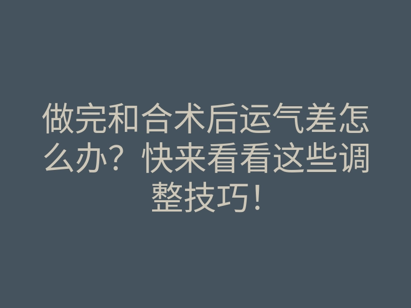 做完和合术后运气差怎么办?快来看看这些调整技巧!