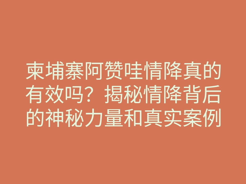 柬埔寨阿赞哇情降真的有效吗?揭秘情降背后的神秘力量和真实案例