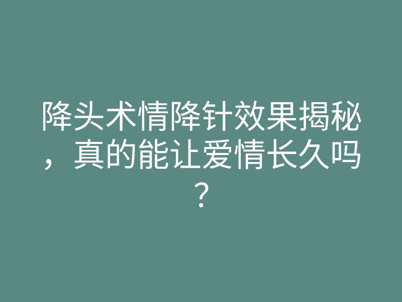 降头术情降针效果揭秘,真的能让爱情长久吗?