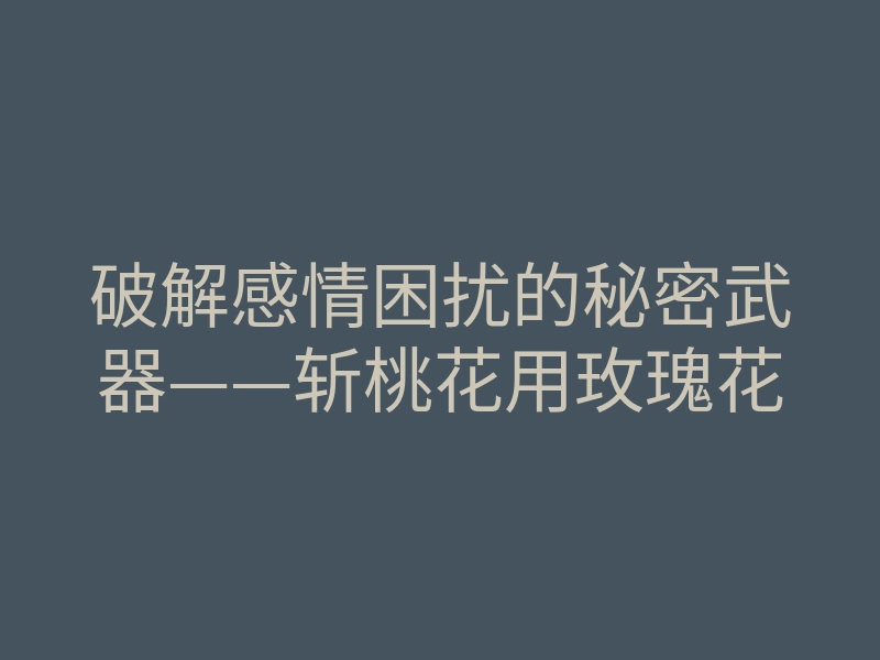 破解感情困扰的秘密武器——斩桃花用玫瑰花