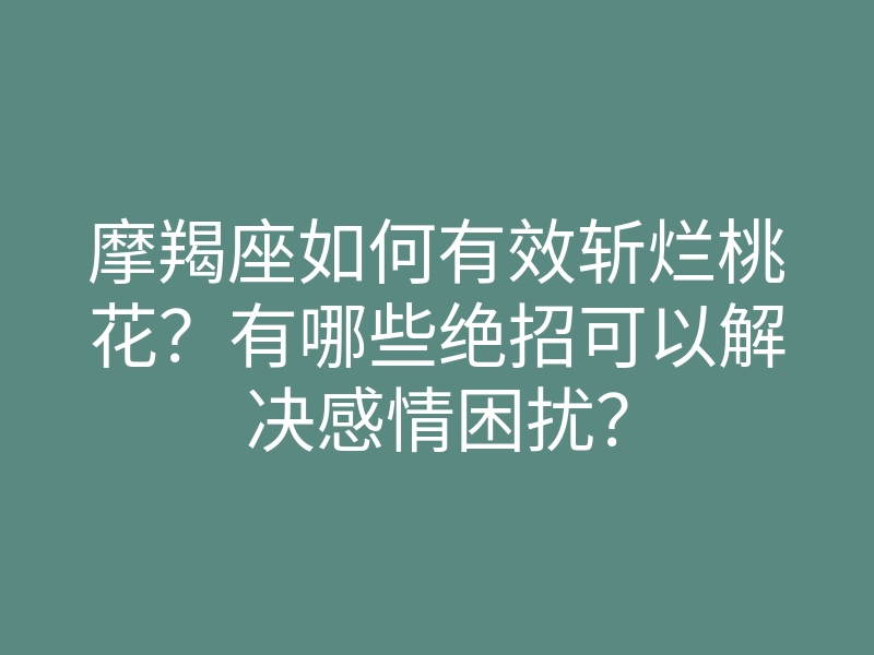 摩羯座如何有效斩烂桃花?有哪些绝招可以解决感情困扰?