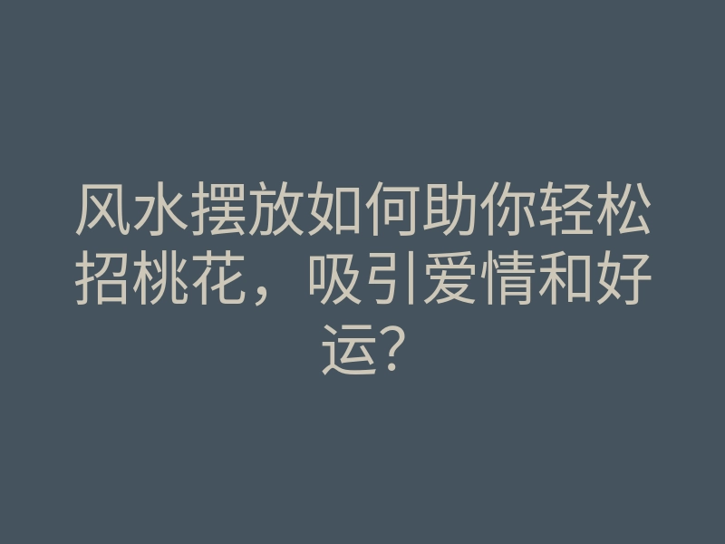风水摆放如何助你轻松招桃花,吸引爱情和好运?