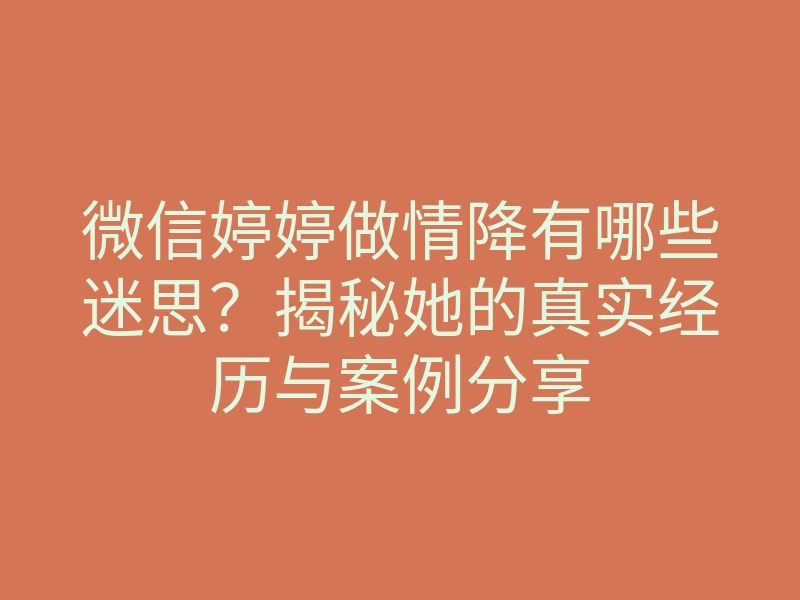 微信婷婷做情降有哪些迷思?揭秘她的真实经历与案例分享