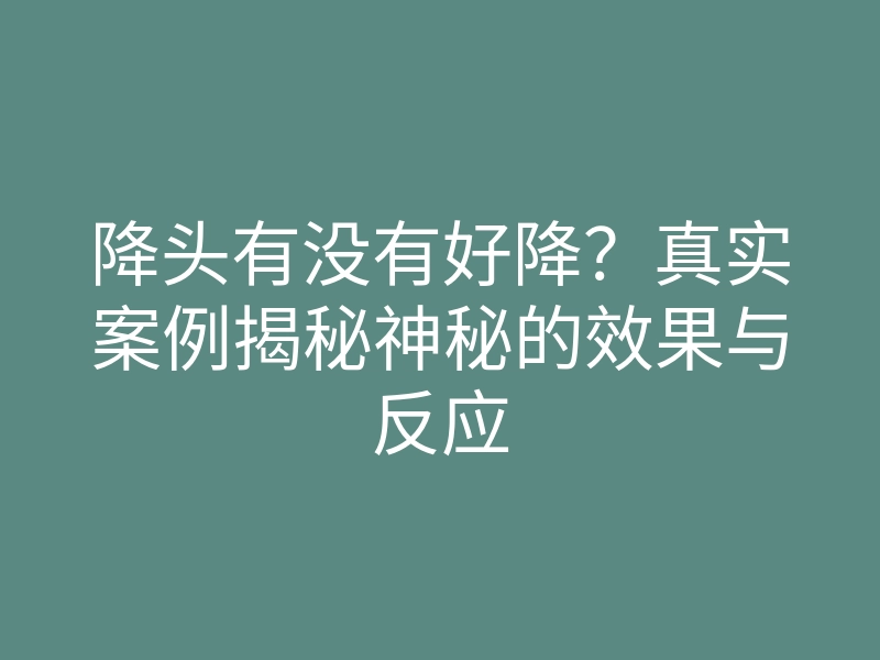 降头有没有好降?真实案例揭秘神秘的效果与反应