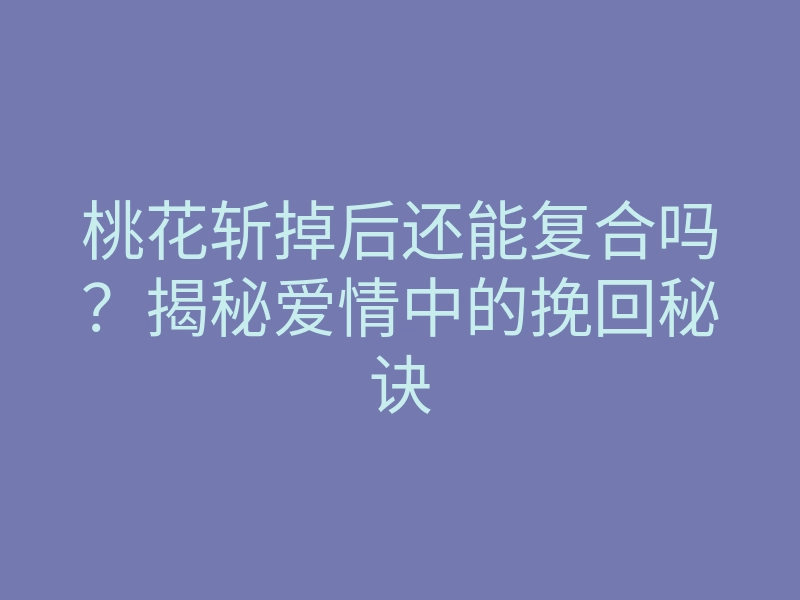 桃花斩掉后还能复合吗?揭秘爱情中的挽回秘诀