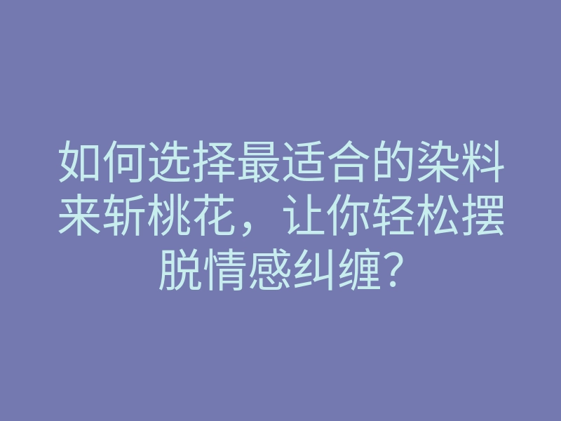 如何选择最适合的染料来斩桃花,让你轻松摆脱情感纠缠?