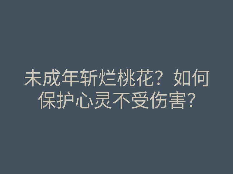 未成年斩烂桃花?如何保护心灵不受伤害?