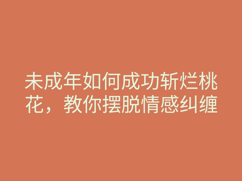 未成年如何成功斩烂桃花,教你摆脱情感纠缠