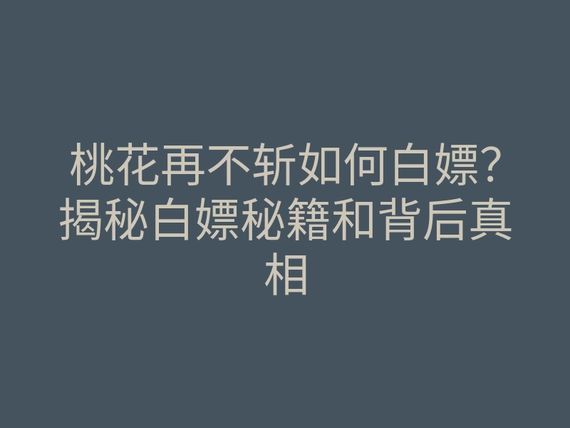 桃花再不斩如何白嫖?揭秘白嫖秘籍和背后真相