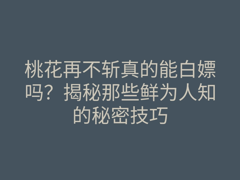 桃花再不斩真的能白嫖吗?揭秘那些鲜为人知的秘密技巧