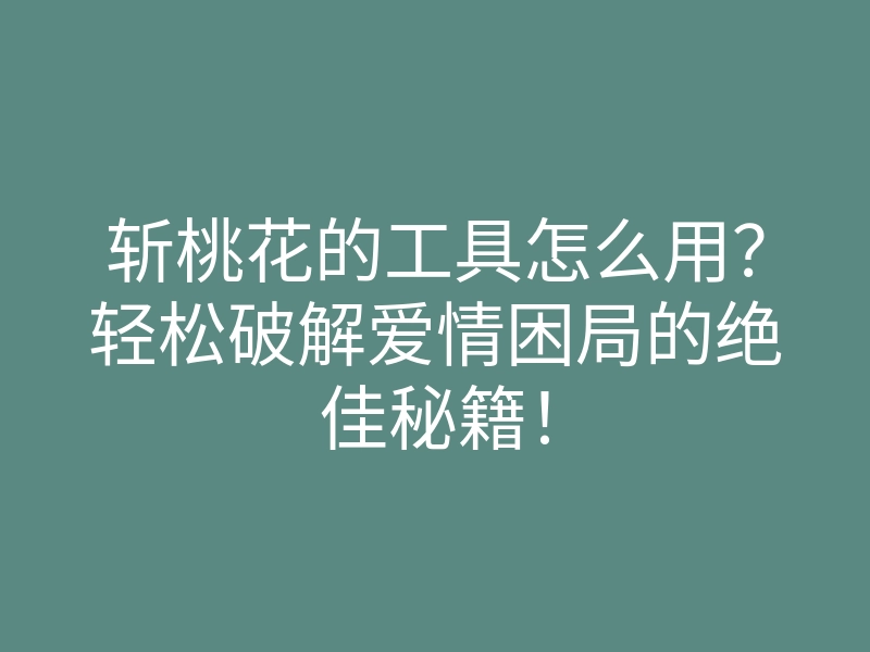 斩桃花的工具怎么用?轻松破解爱情困局的绝佳秘籍!