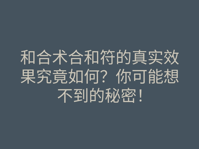 和合术合和符的真实效果究竟如何？你可能想不到的秘密！