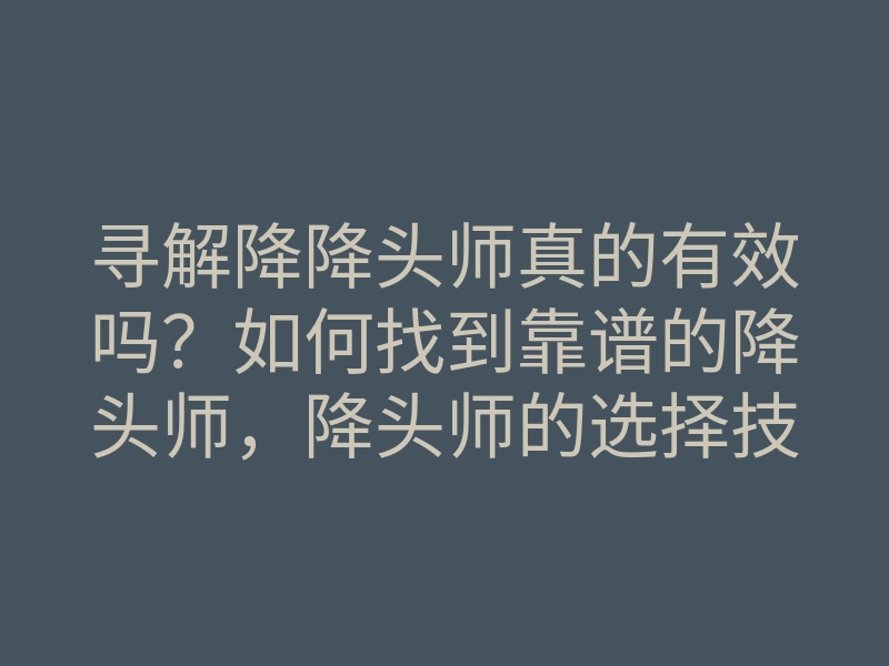 寻解降降头师真的有效吗?如何找到靠谱的降头师,降头师的选择技巧与注意事项