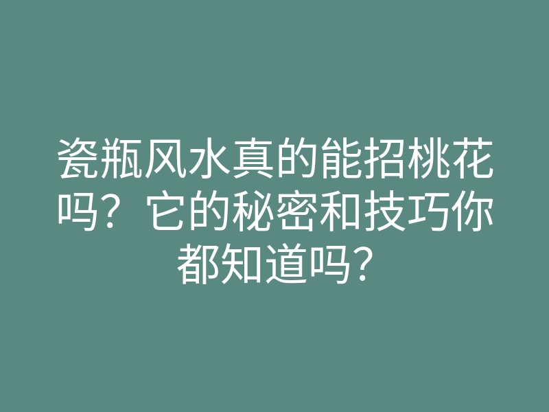 瓷瓶风水真的能招桃花吗?它的秘密和技巧你都知道吗?