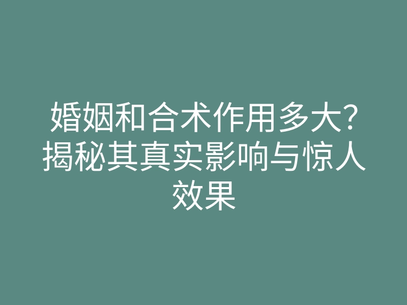 婚姻和合术作用多大？揭秘其真实影响与惊人效果