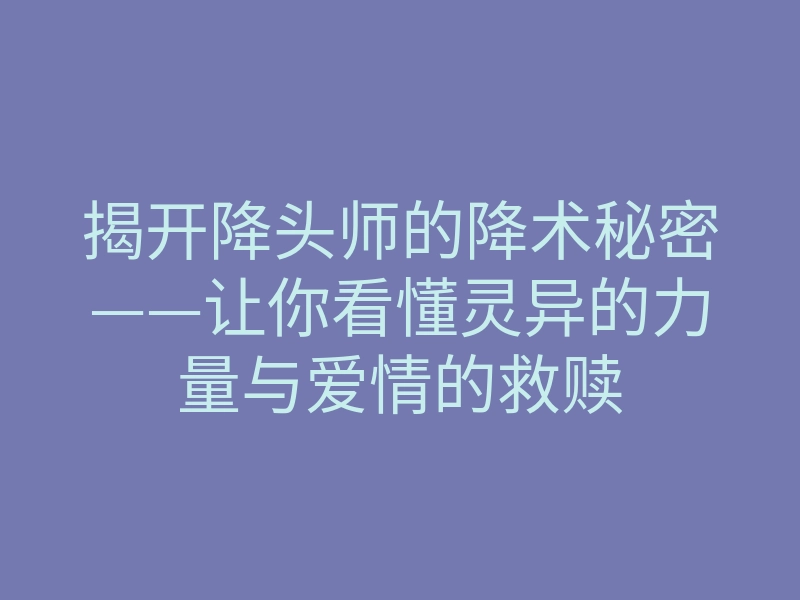 揭开降头师的降术秘密——让你看懂灵异的力量与爱情的救赎