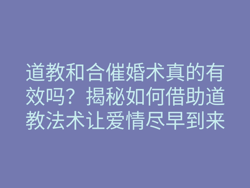 道教和合催婚术真的有效吗?揭秘如何借助道教法术让爱情尽早到来