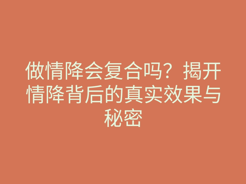 做情降会复合吗？揭开情降背后的真实效果与秘密
