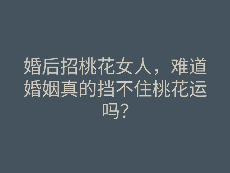 婚后招桃花女人,难道婚姻真的挡不住桃花运吗?