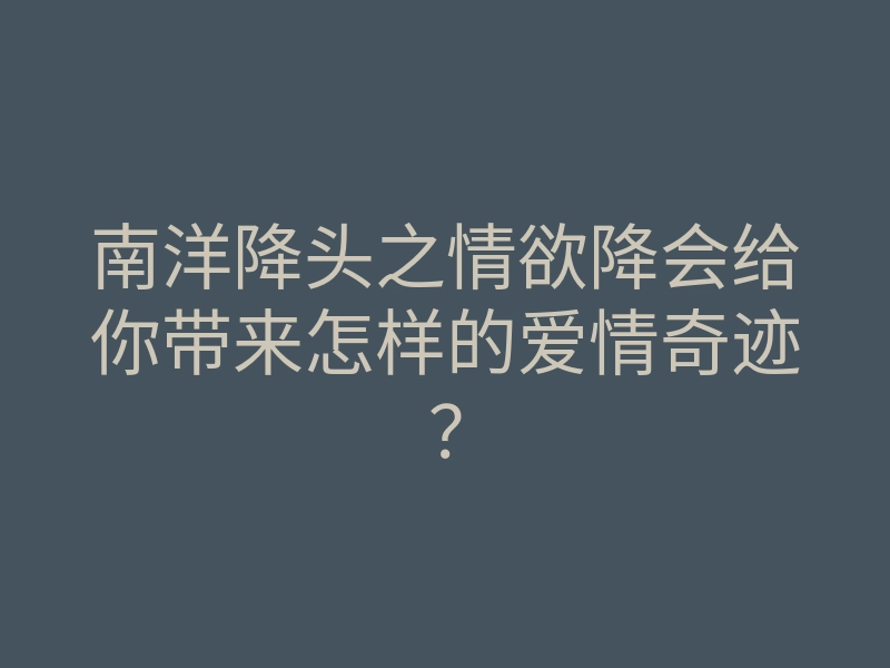 南洋降头之情欲降会给你带来怎样的爱情奇迹?