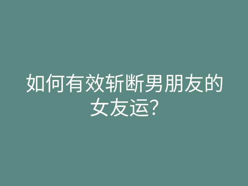 如何有效斩断男朋友的女友运？