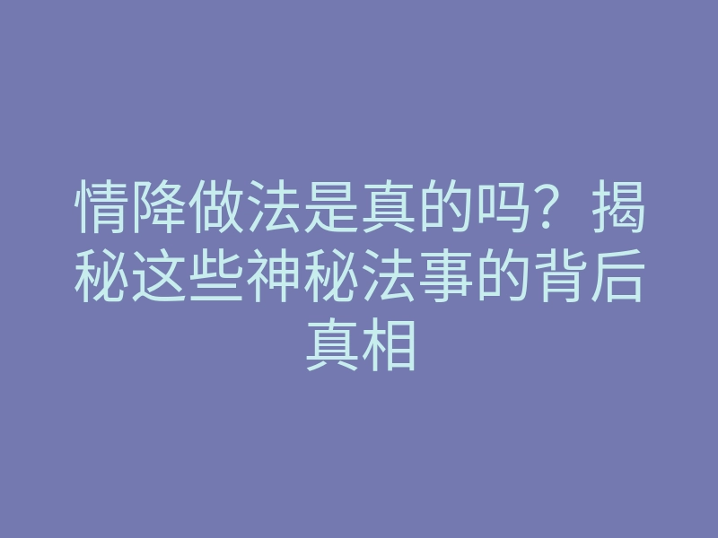 情降做法是真的吗?揭秘这些神秘法事的背后真相