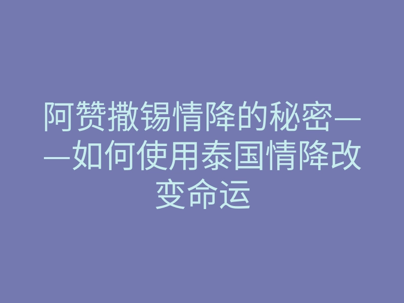 阿赞撒锡情降的秘密——如何使用泰国情降改变命运