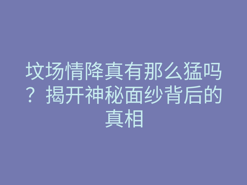 坟场情降真有那么猛吗?揭开神秘面纱背后的真相