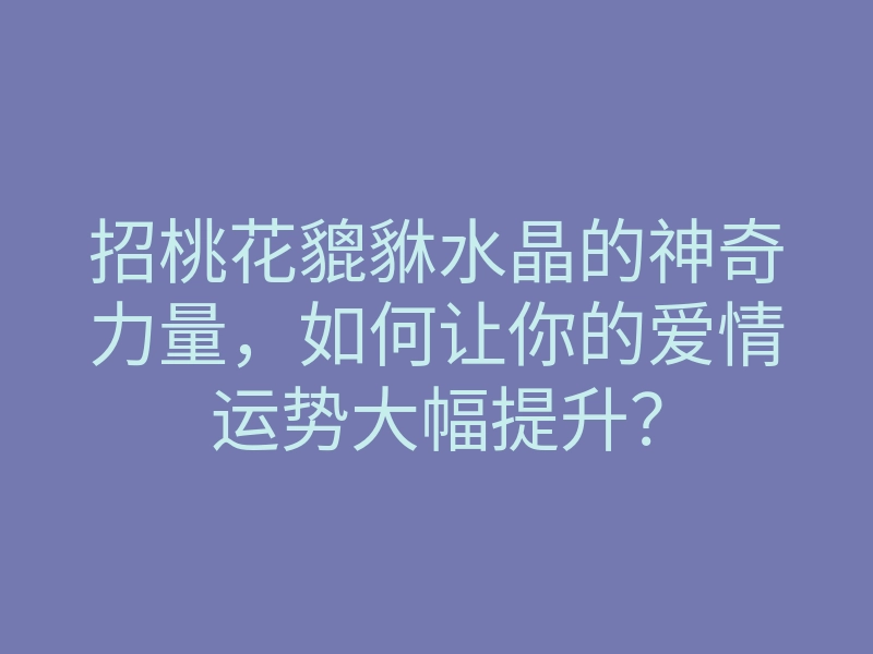 招桃花貔貅水晶的神奇力量,如何让你的爱情运势大幅提升?