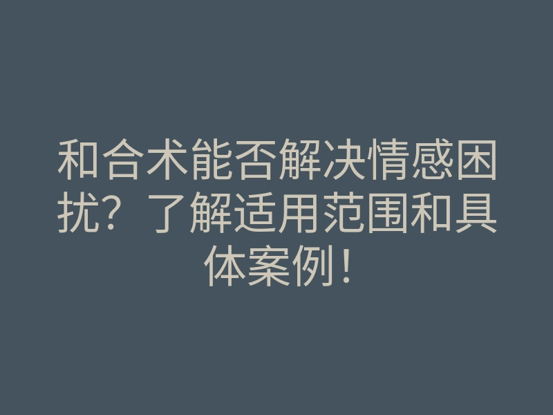 和合术能否解决情感困扰?了解适用范围和具体案例!