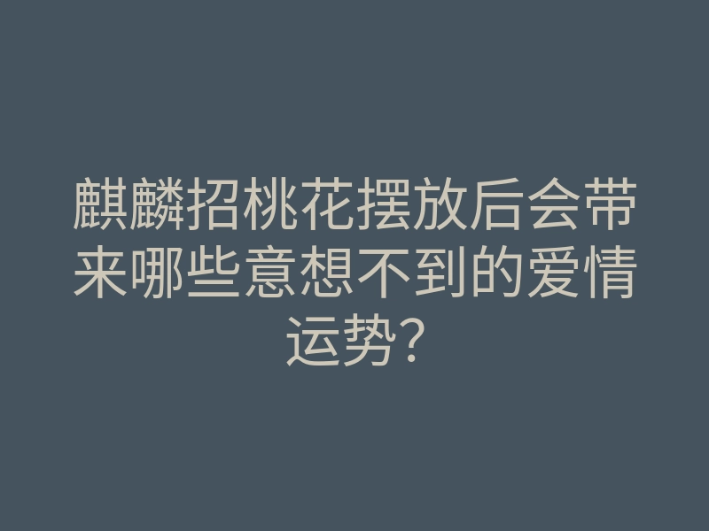 麒麟招桃花摆放后会带来哪些意想不到的爱情运势?