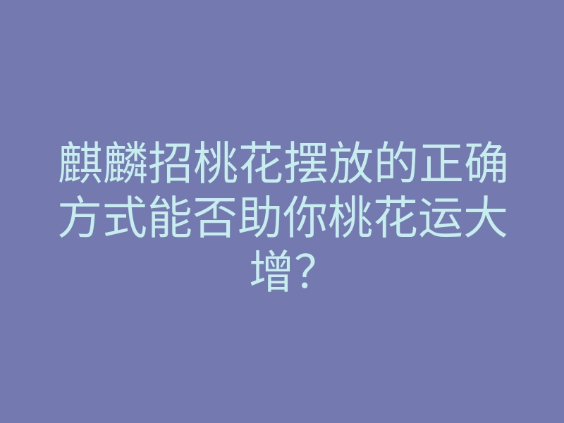 麒麟招桃花摆放的正确方式能否助你桃花运大增?