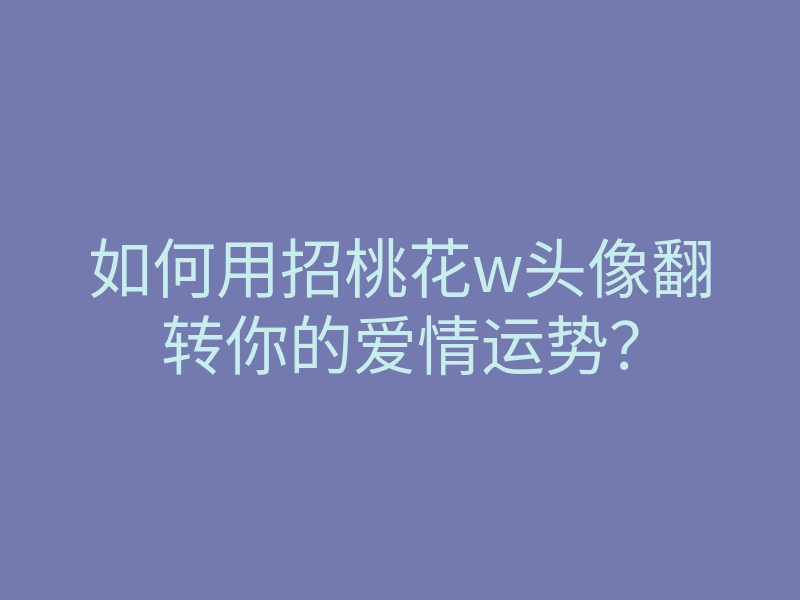 如何用招桃花w头像翻转你的爱情运势?