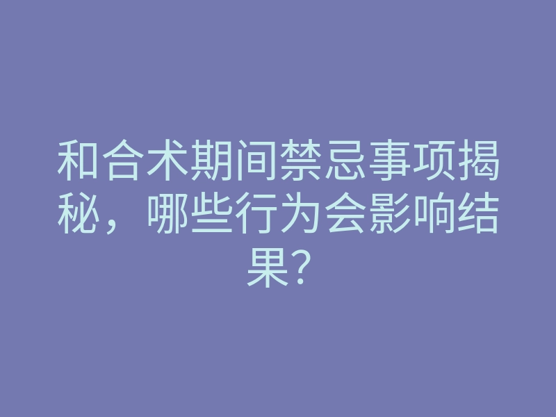 和合术期间禁忌事项揭秘,哪些行为会影响结果?
