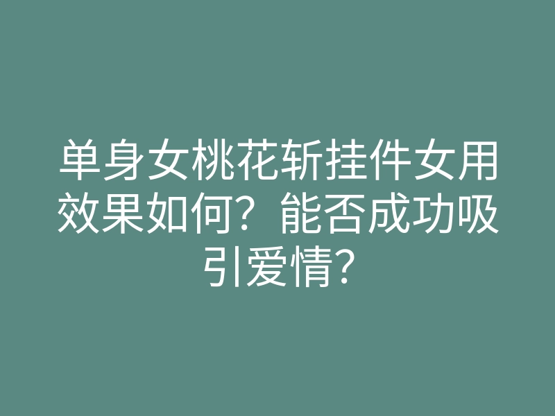 单身女桃花斩挂件女用效果如何?能否成功吸引爱情?