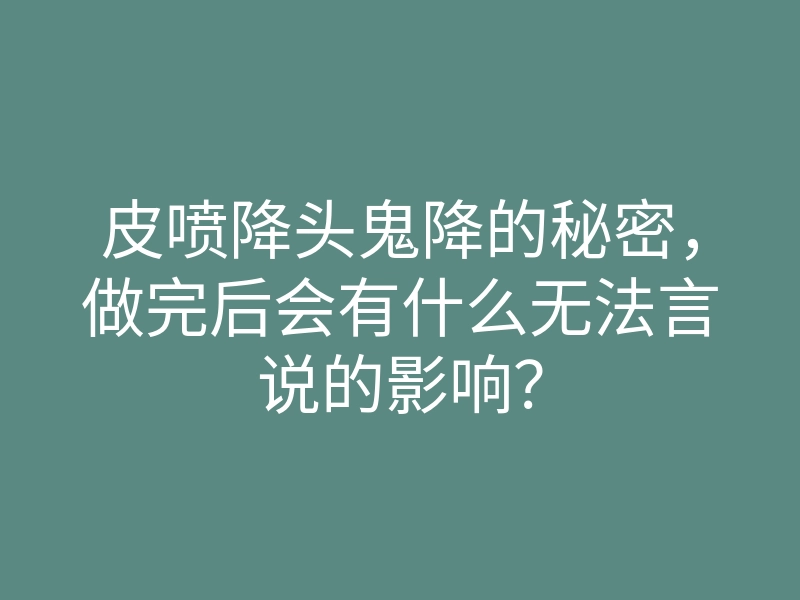 皮喷降头鬼降的秘密,做完后会有什么无法言说的影响?
