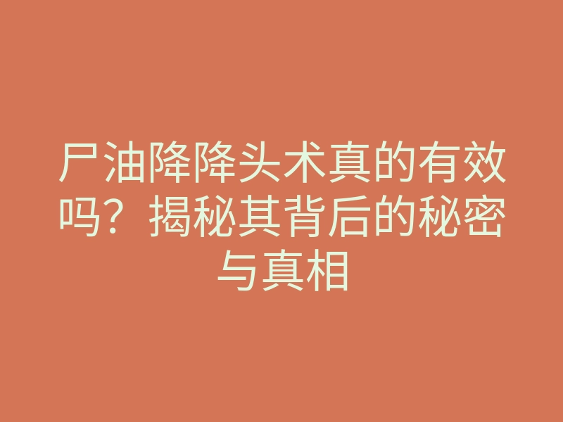 尸油降降头术真的有效吗?揭秘其背后的秘密与真相