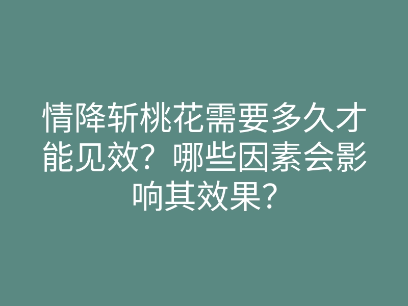 情降斩桃花需要多久才能见效？哪些因素会影响其效果？
